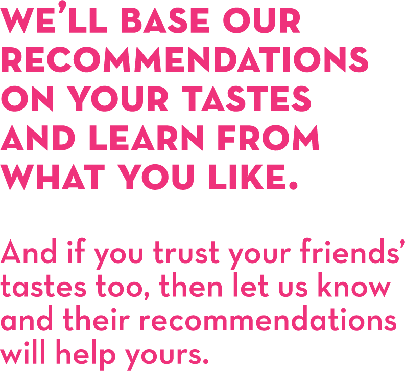 We'll base our recommendations on your tastes and learn from what you like.